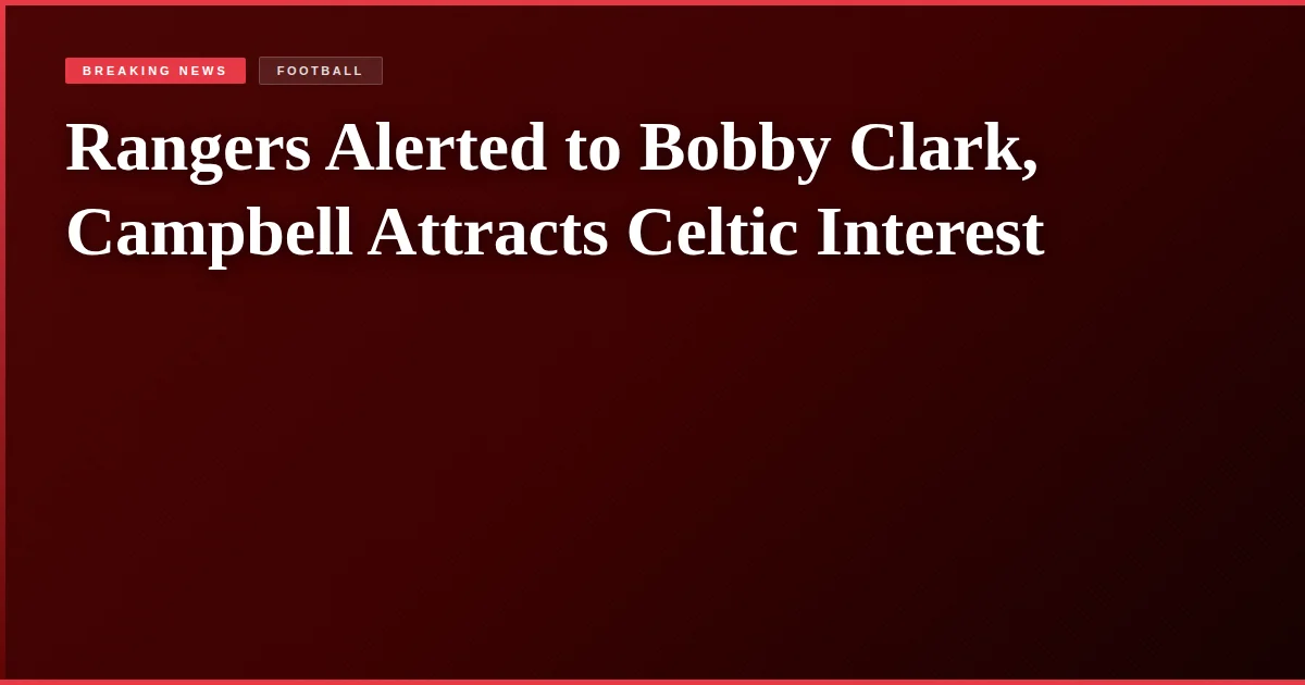 Rangers Alerted to Bobby Clark, Campbell Attracts Celtic Interest