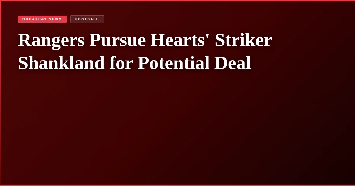 Rangers Pursue Hearts' Striker Shankland for Potential Deal