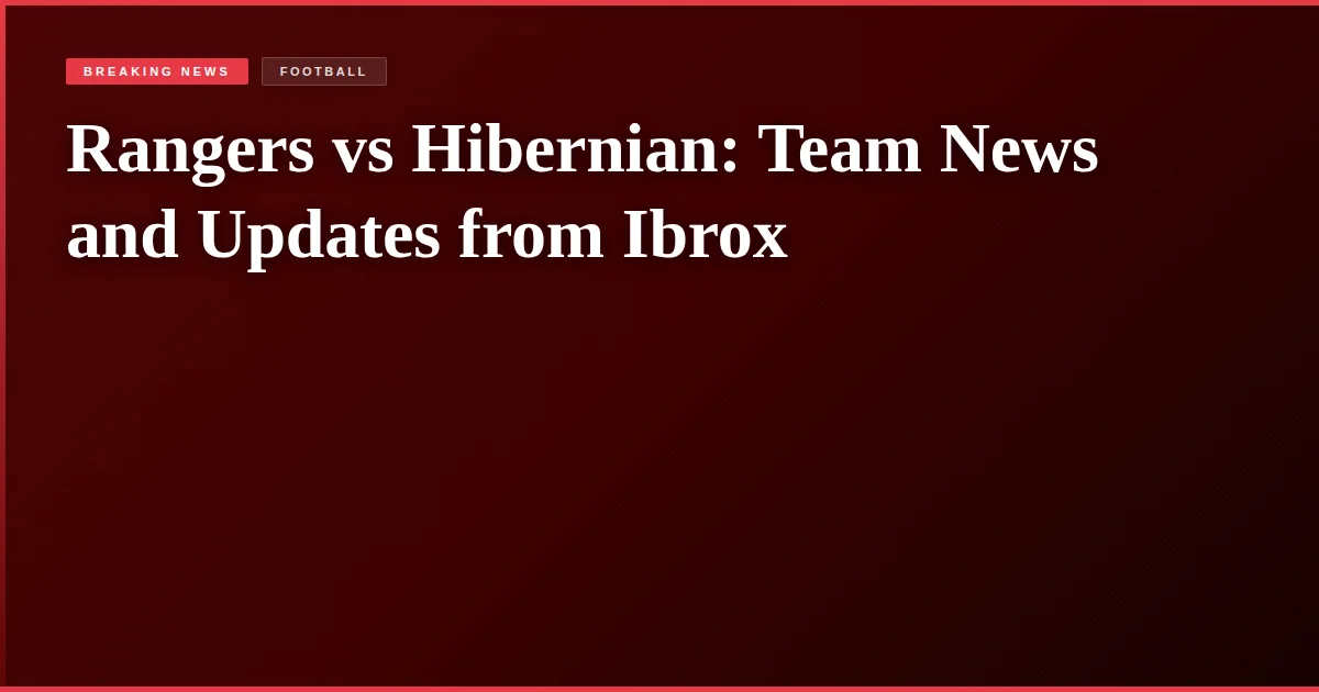Rangers vs Hibernian: Team News and Updates from Ibrox