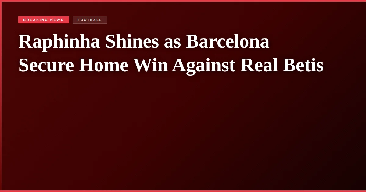 Raphinha Shines as Barcelona Secure Home Win Against Real Betis
