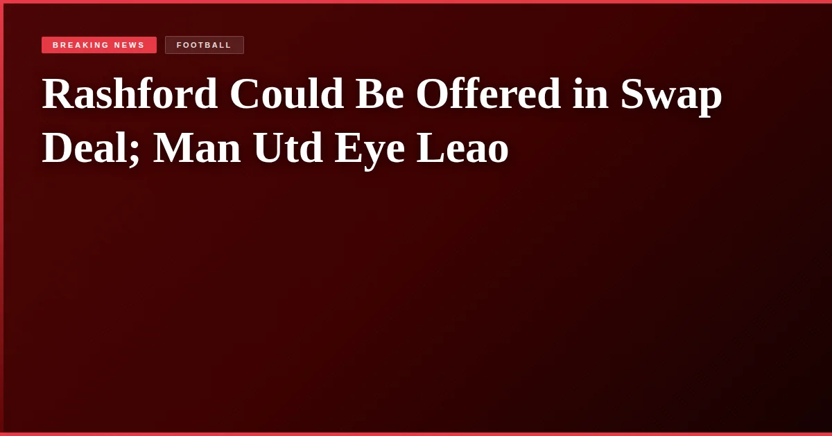 Rashford Could Be Offered in Swap Deal; Man Utd Eye Leao