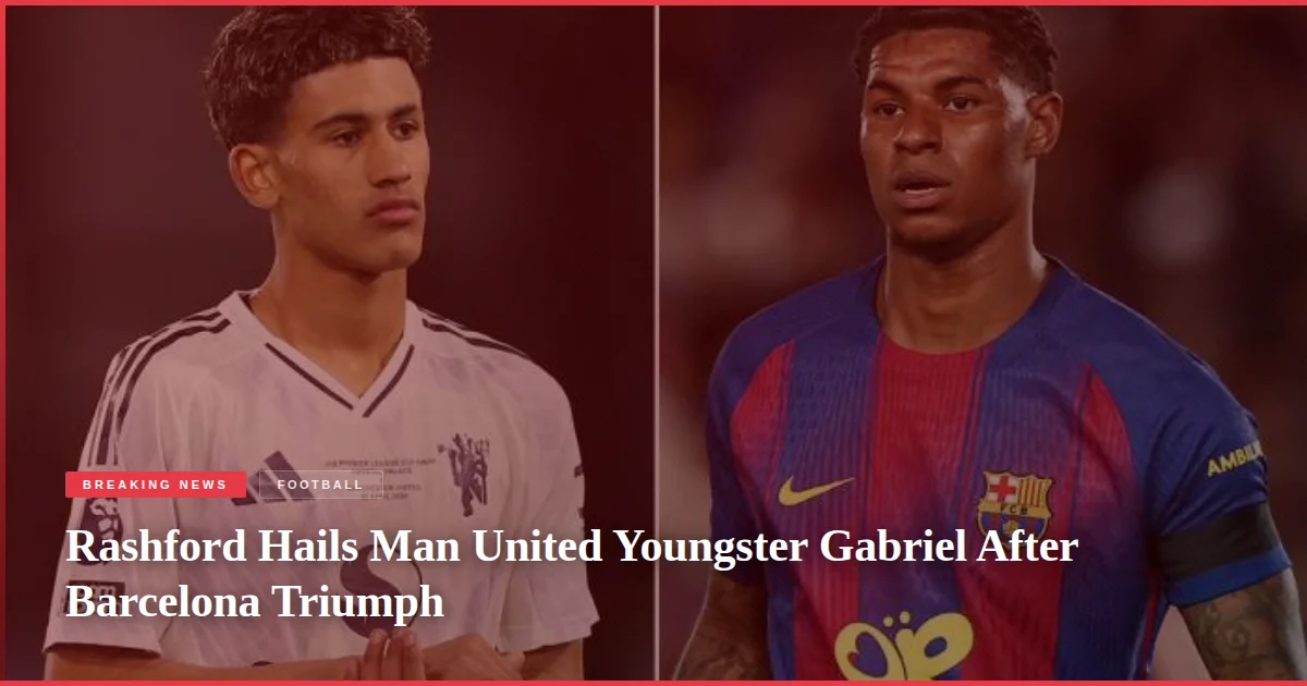 Rashford Hails Man United Youngster Gabriel After Barcelona Triumph