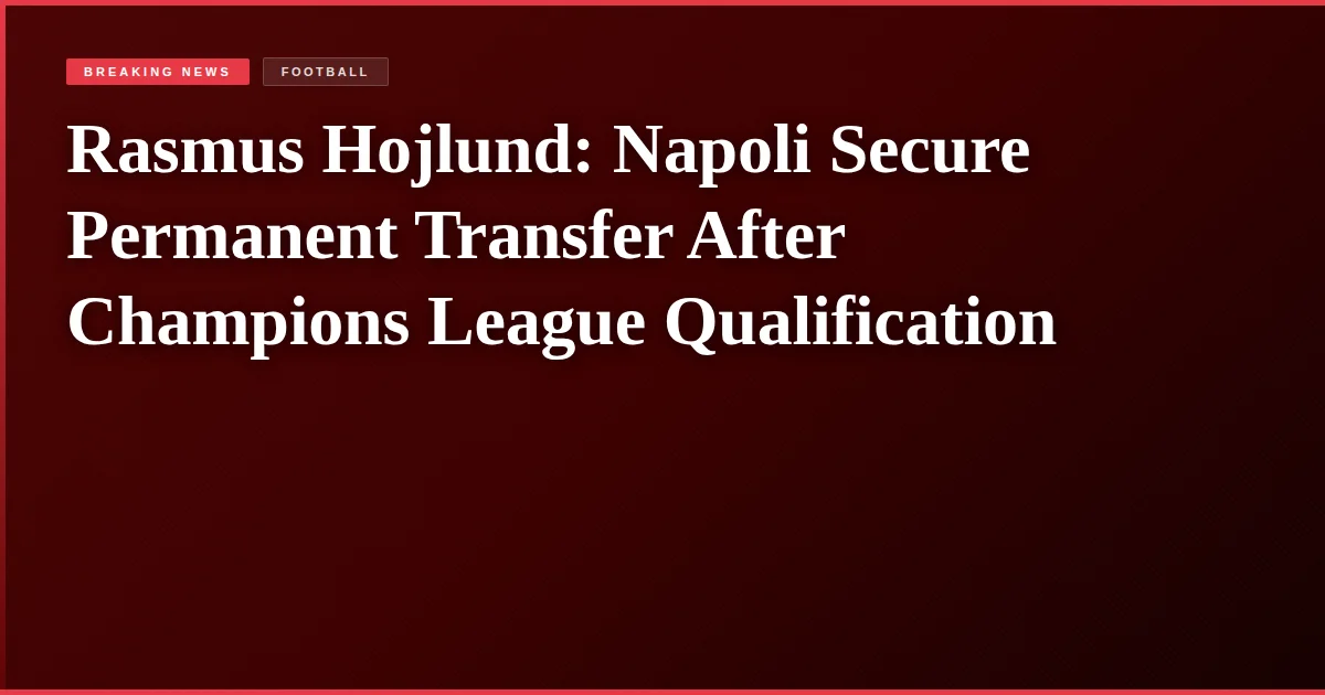 Rasmus Hojlund: Napoli Secure Permanent Transfer After Champions League Qualification