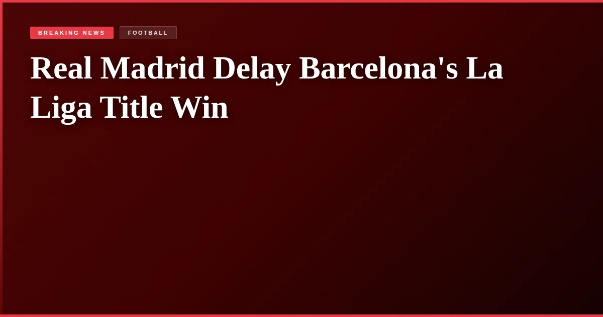 Real Madrid Delay Barcelona's La Liga Title Win