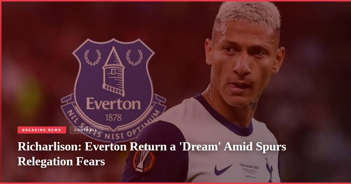 Richarlison: Everton Return a 'Dream' Amid Spurs Relegation Fears