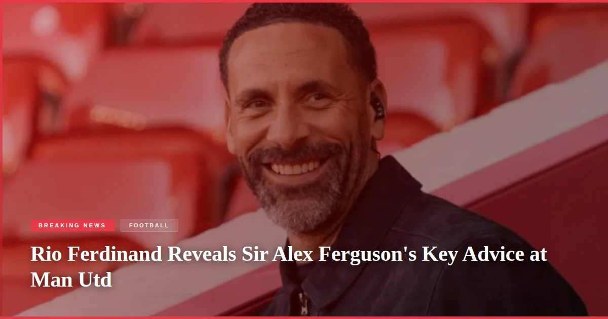 Rio Ferdinand Reveals Sir Alex Ferguson's Key Advice at Man Utd