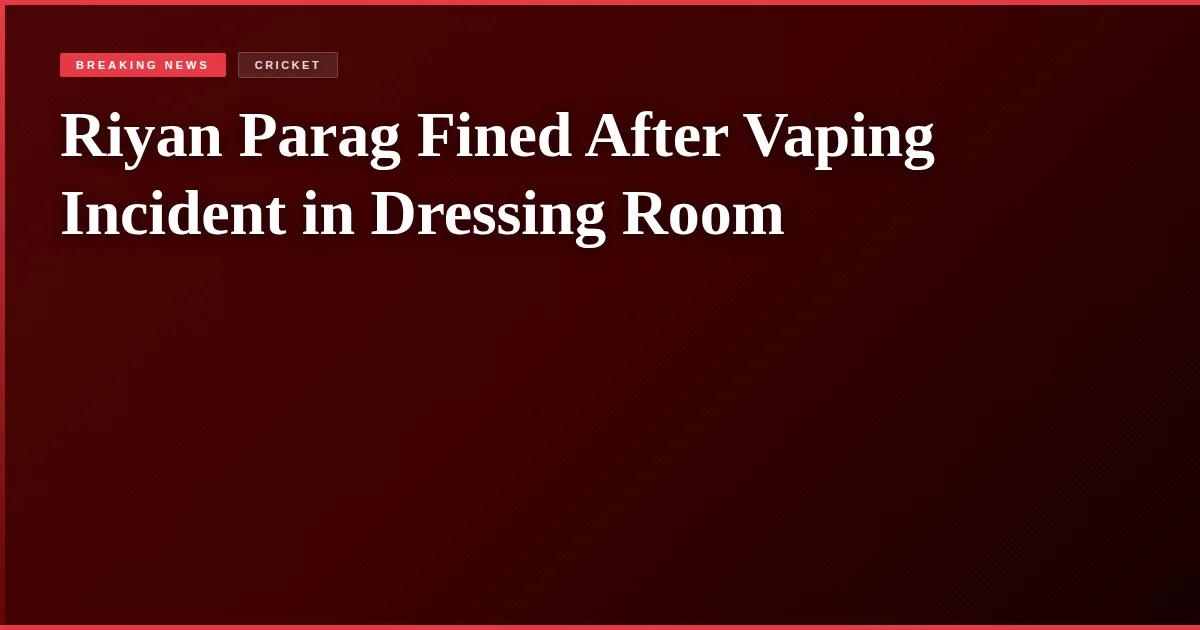Riyan Parag Fined After Vaping Incident in Dressing Room