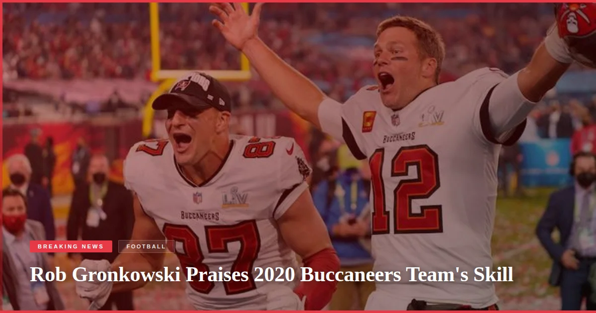 Rob Gronkowski Praises 2020 Buccaneers Team's Skill