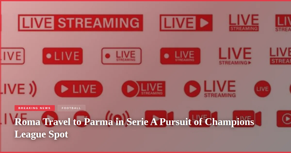 Roma Travel to Parma in Serie A Pursuit of Champions League Spot
