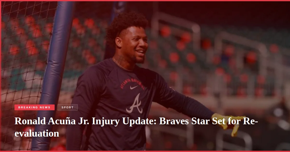 Ronald Acuña Jr. Injury Update: Braves Star Set for Re-evaluation