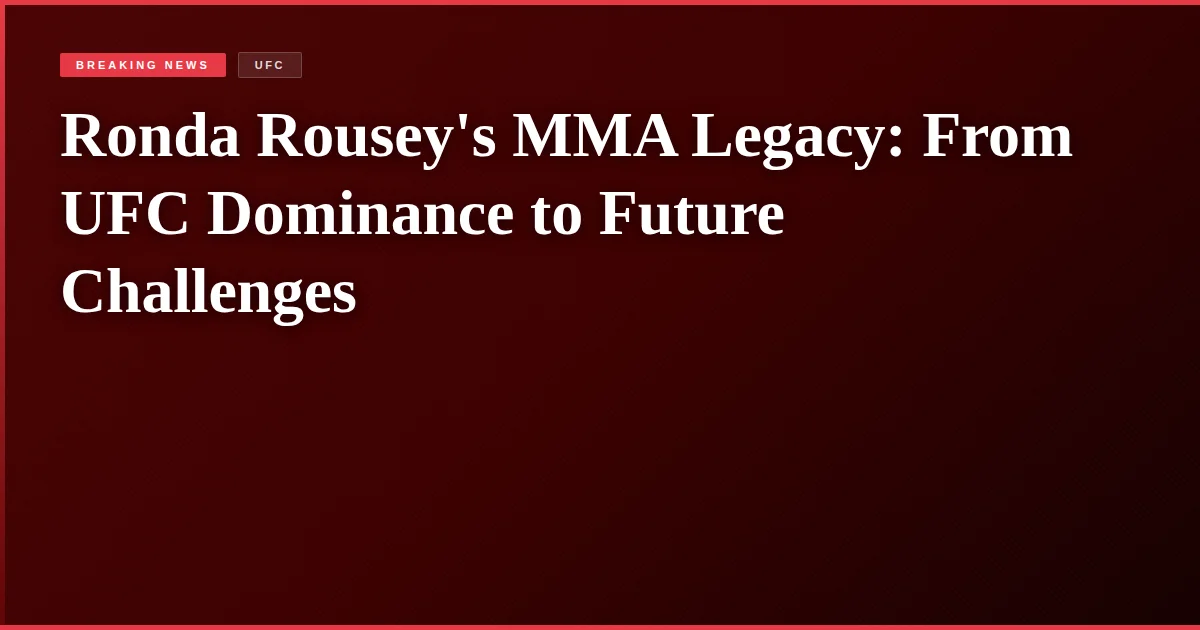 Ronda Rousey's MMA Legacy: From UFC Dominance to Future Challenges