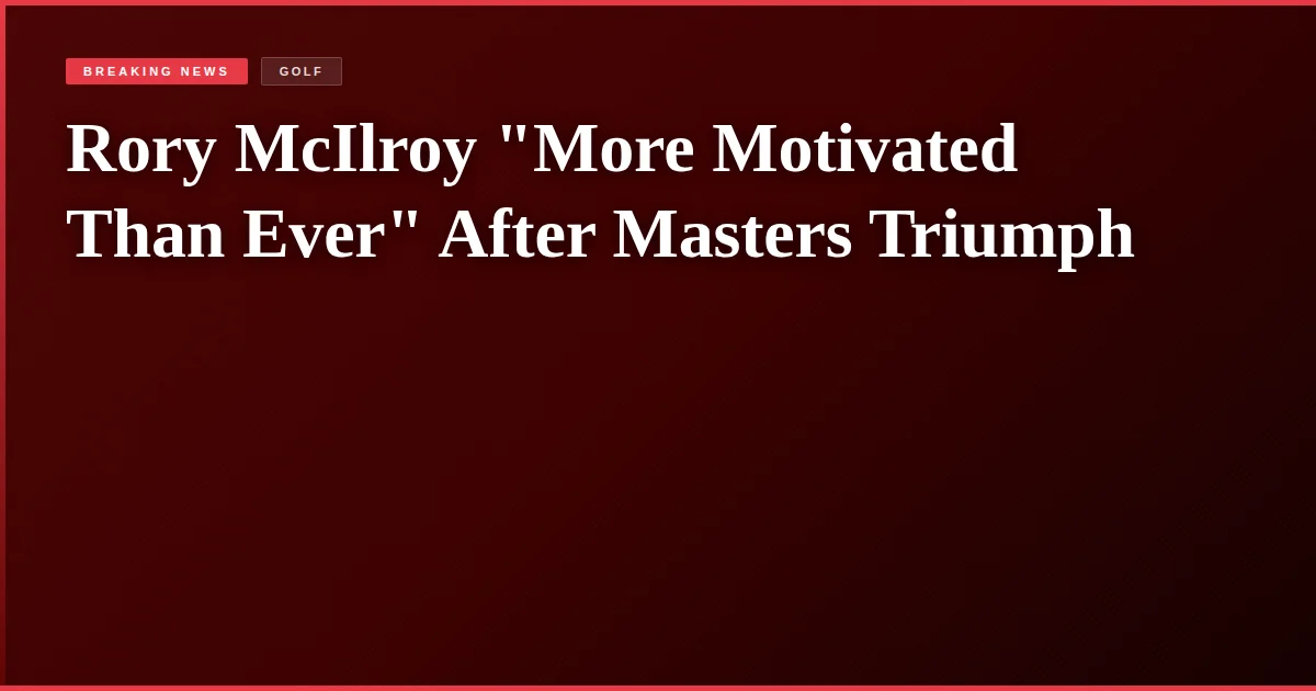 Rory McIlroy "More Motivated Than Ever" After Masters Triumph