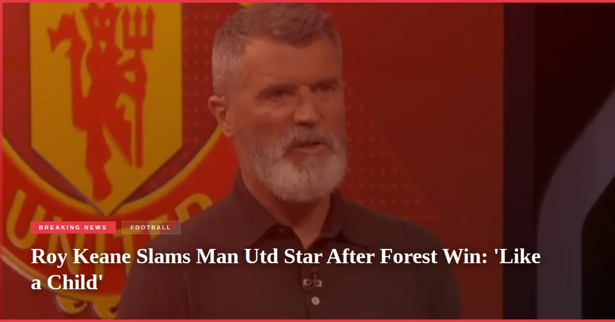 Roy Keane Slams Man Utd Star After Forest Win: 'Like a Child'