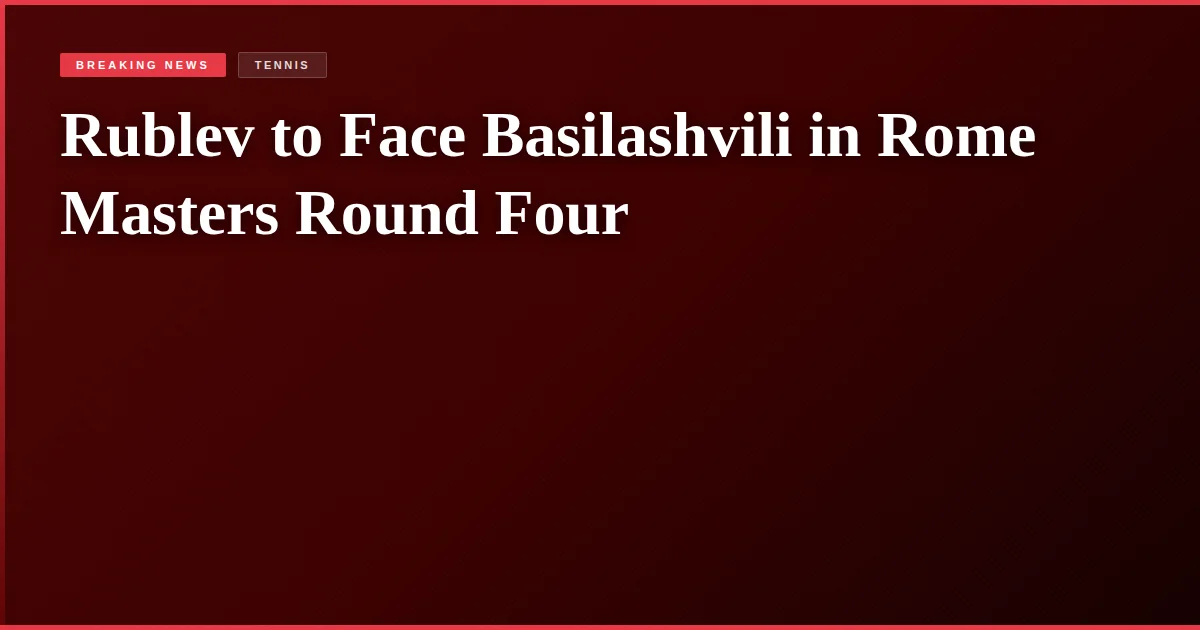 Rublev to Face Basilashvili in Rome Masters Round Four