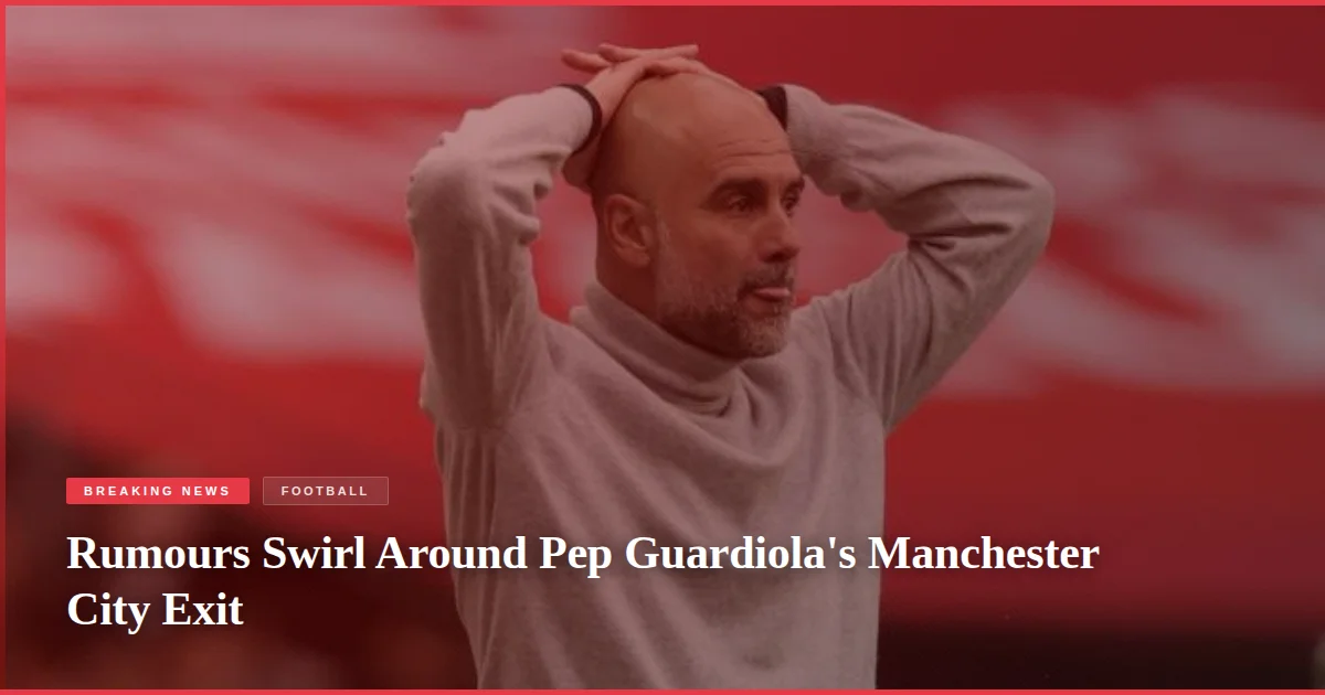 Rumours Swirl Around Pep Guardiola's Manchester City Exit