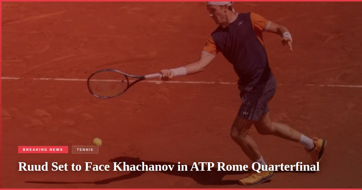 Ruud Set to Face Khachanov in ATP Rome Quarterfinal