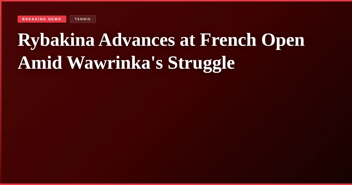 Rybakina Advances at French Open Amid Wawrinka's Struggle