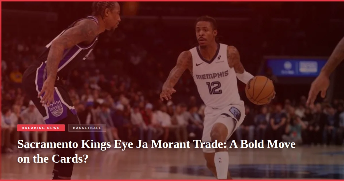 Sacramento Kings Eye Ja Morant Trade: A Bold Move on the Cards?