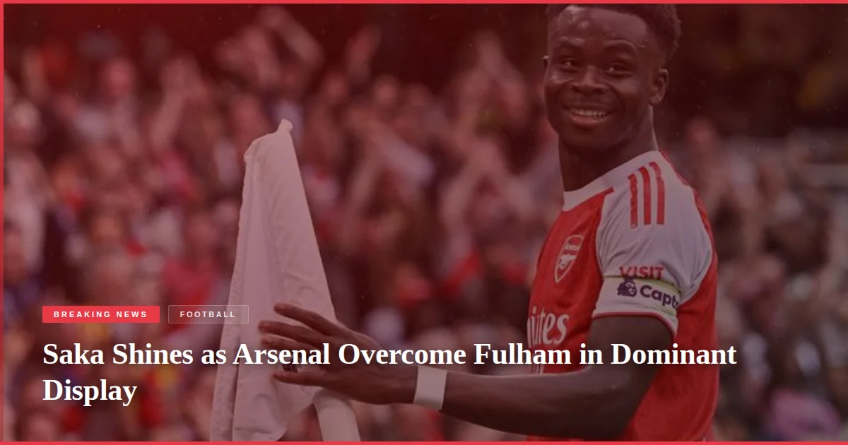 Saka Shines as Arsenal Overcome Fulham in Dominant Display