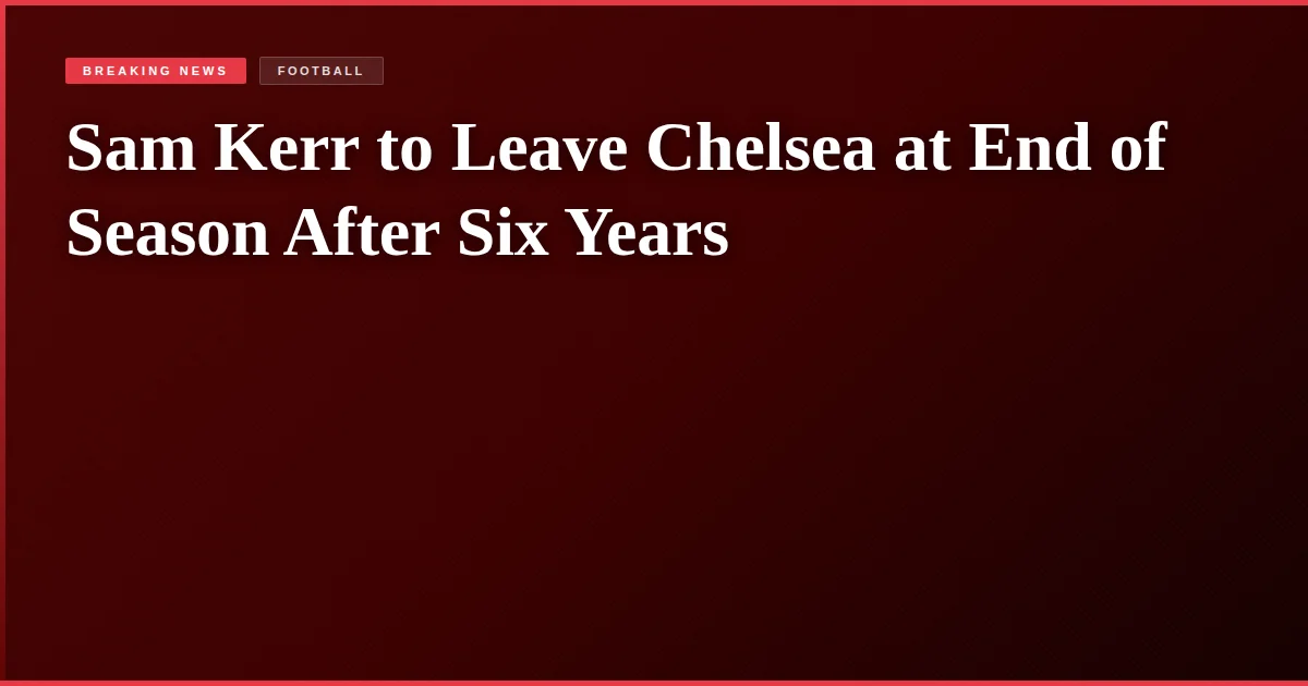 Sam Kerr to Leave Chelsea at End of Season After Six Years
