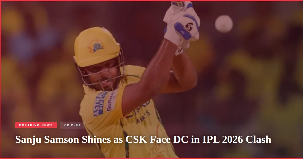 Sanju Samson Shines as CSK Face DC in IPL 2026 Clash