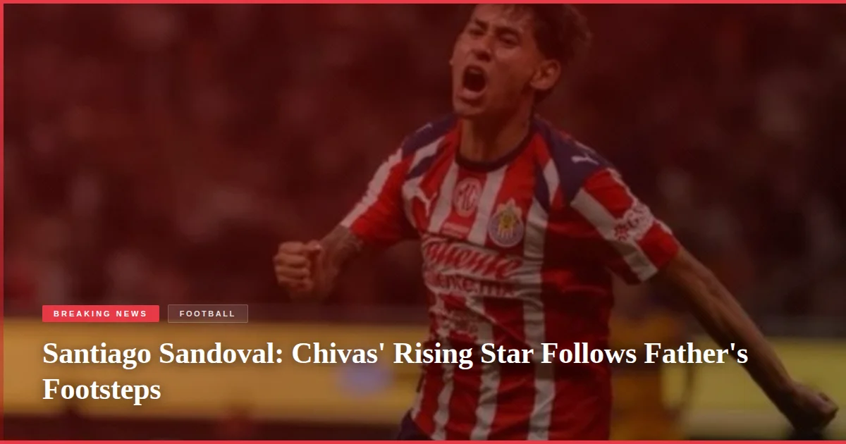 Santiago Sandoval: Chivas' Rising Star Follows Father's Footsteps