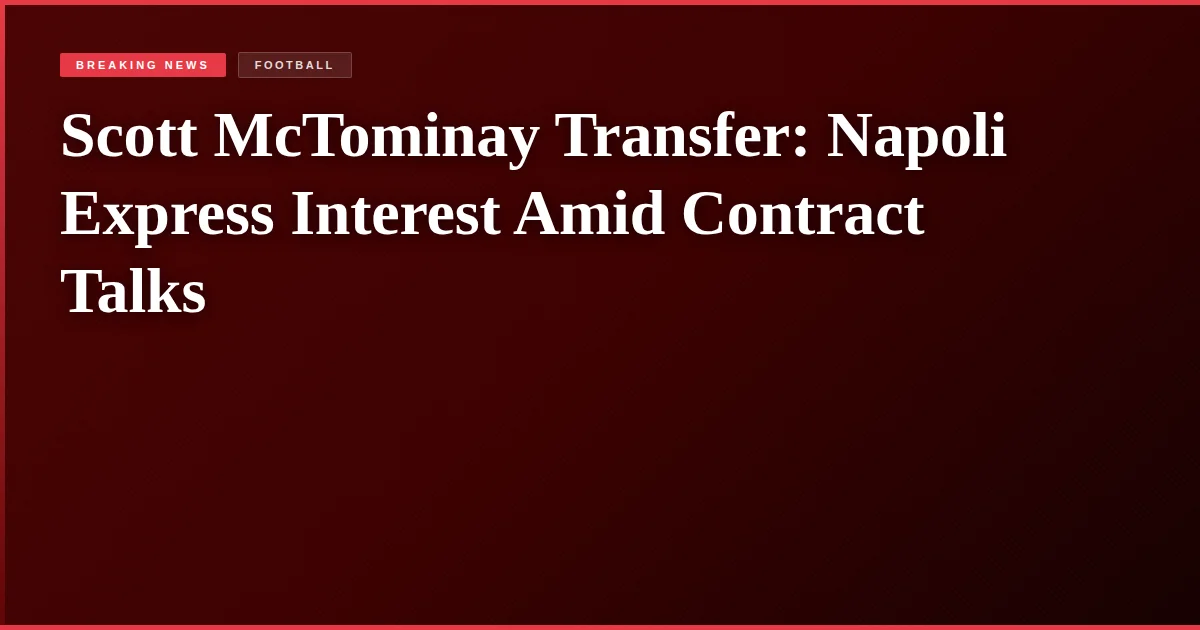Scott McTominay Transfer: Napoli Express Interest Amid Contract Talks