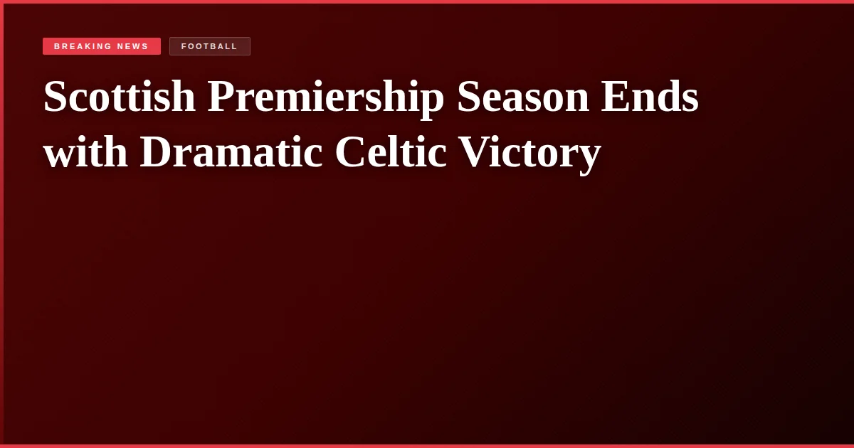 Scottish Premiership Season Ends with Dramatic Celtic Victory