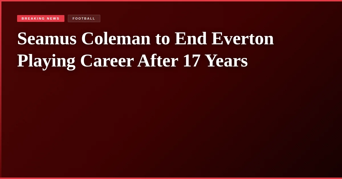 Seamus Coleman to End Everton Playing Career After 17 Years