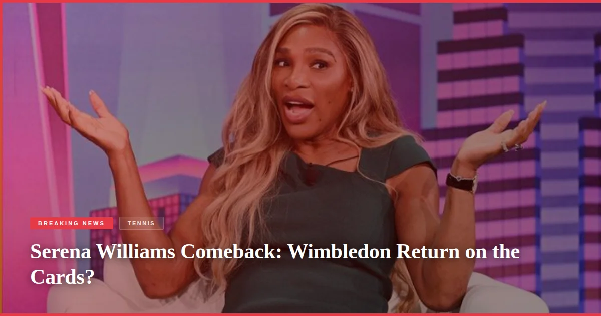 Serena Williams Comeback: Wimbledon Return on the Cards?