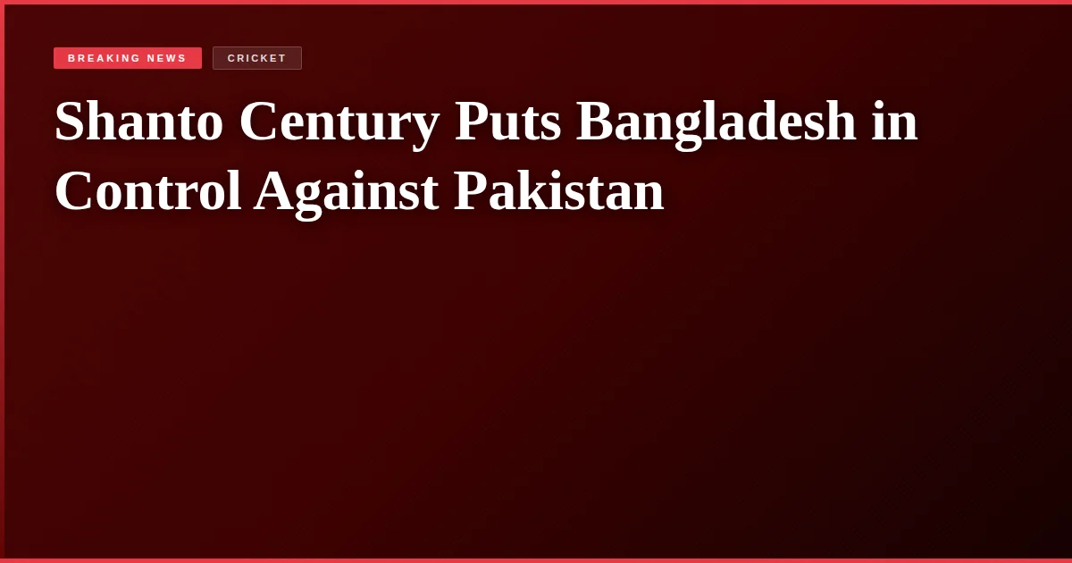 Shanto Century Puts Bangladesh in Control Against Pakistan