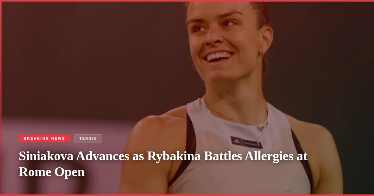 Siniakova Advances as Rybakina Battles Allergies at Rome Open
