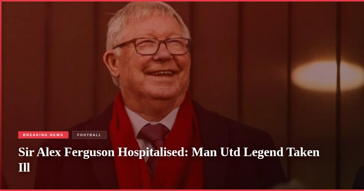 Sir Alex Ferguson Hospitalised: Man Utd Legend Taken Ill