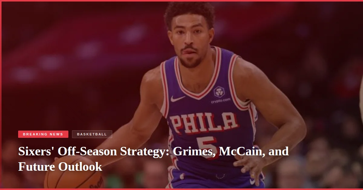 Sixers' Off-Season Strategy: Grimes, McCain, and Future Outlook