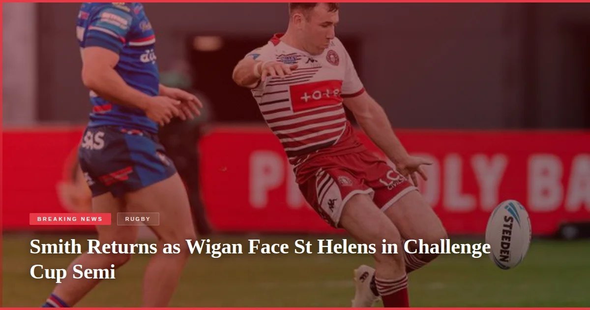 Smith Returns as Wigan Face St Helens in Challenge Cup Semi