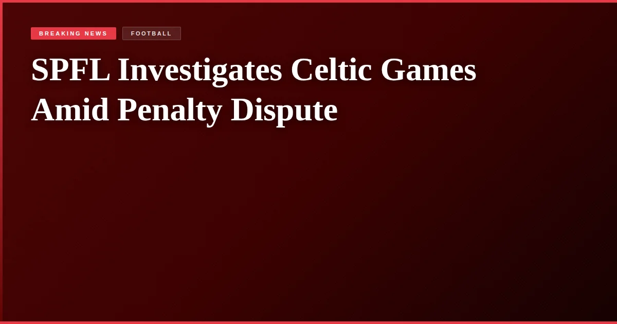 SPFL Investigates Celtic Games Amid Penalty Dispute