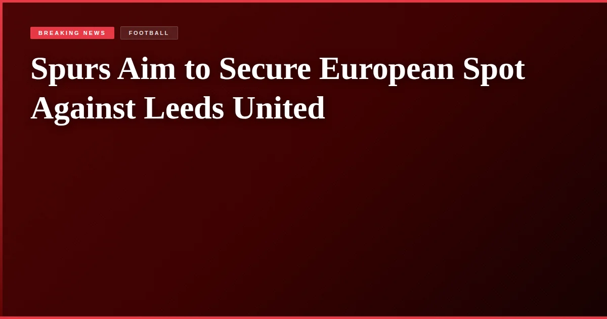 Spurs Aim to Secure European Spot Against Leeds United