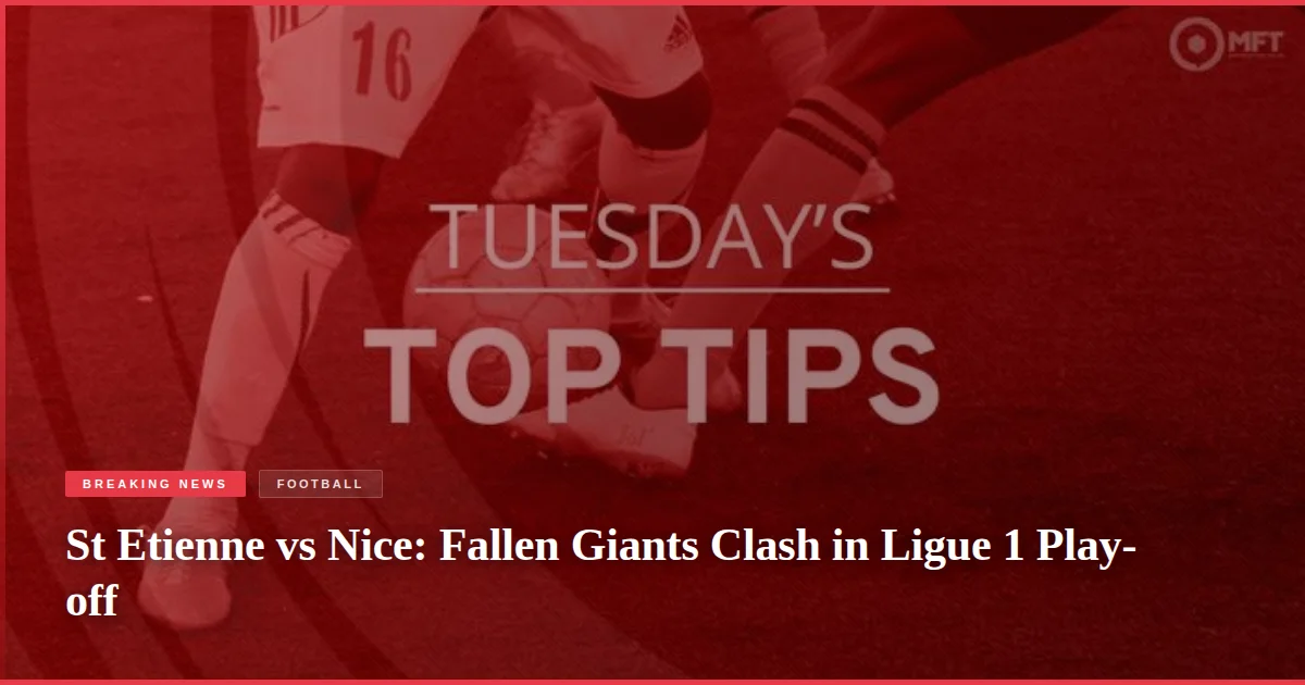 St Etienne vs Nice: Fallen Giants Clash in Ligue 1 Play-off
