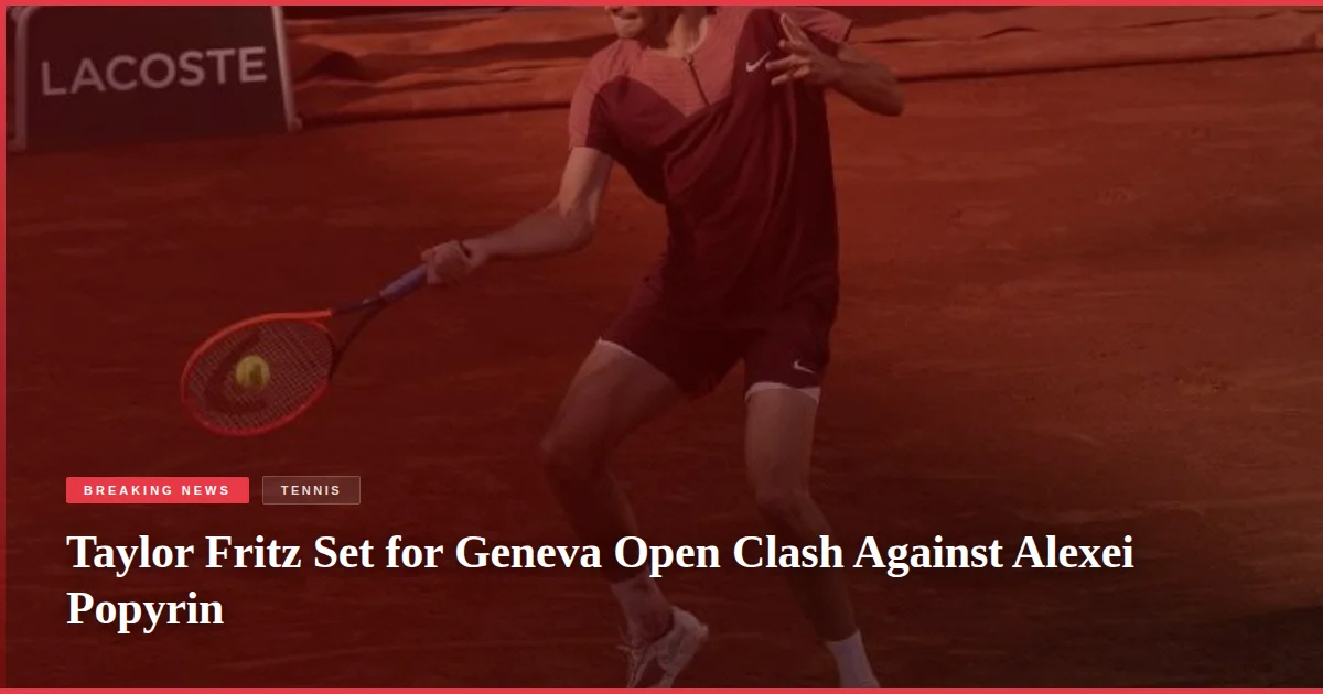 Taylor Fritz Set for Geneva Open Clash Against Alexei Popyrin