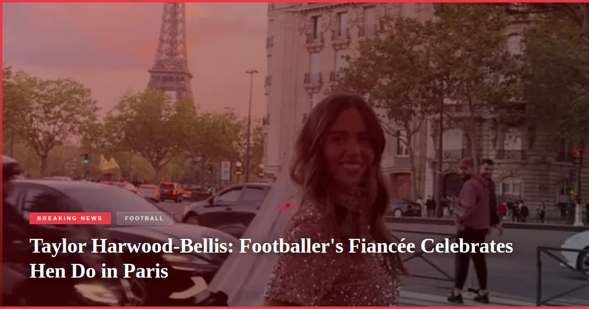 Taylor Harwood-Bellis: Footballer's Fiancée Celebrates Hen Do in Paris