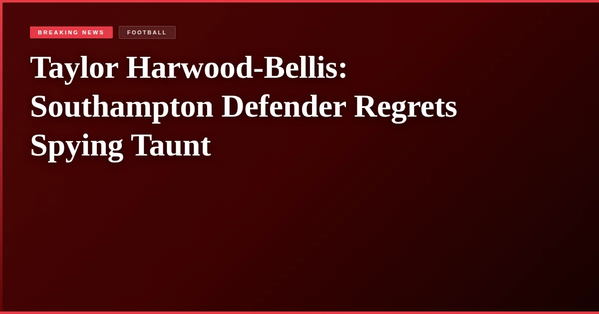 Taylor Harwood-Bellis: Southampton Defender Regrets Spying Taunt