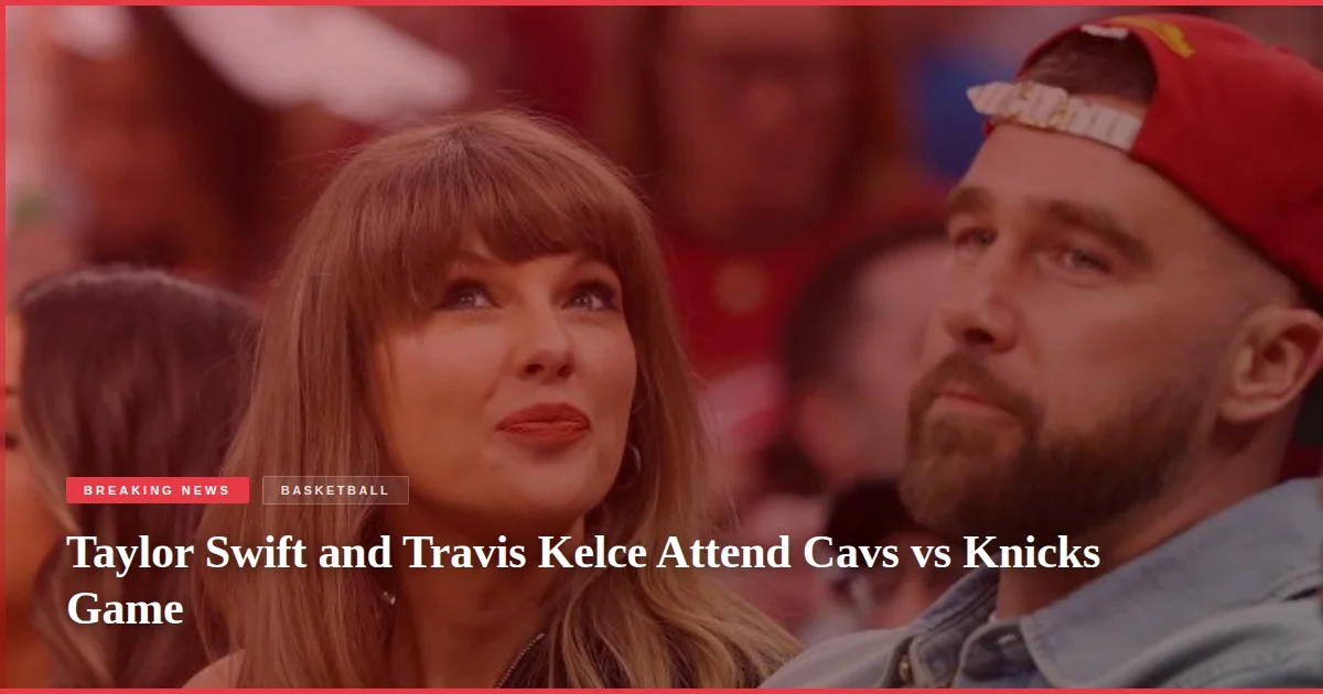 Taylor Swift and Travis Kelce Attend Cavs vs Knicks Game