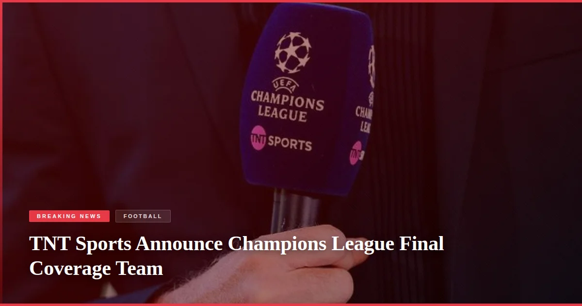 TNT Sports Announce Champions League Final Coverage Team