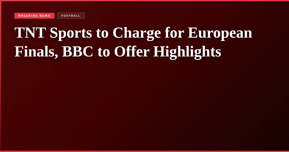TNT Sports to Charge for European Finals, BBC to Offer Highlights