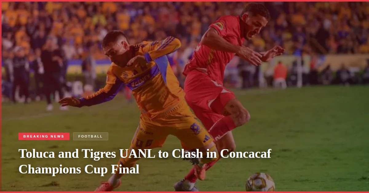 Toluca and Tigres UANL to Clash in Concacaf Champions Cup Final