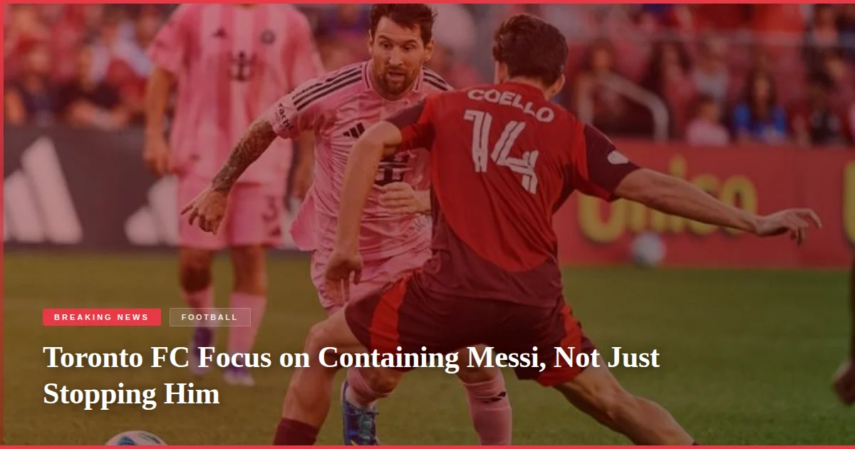 Toronto FC Focus on Containing Messi, Not Just Stopping Him