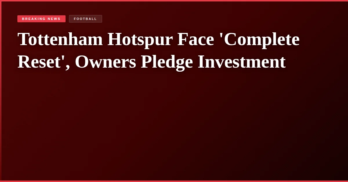 Tottenham Hotspur Face 'Complete Reset', Owners Pledge Investment