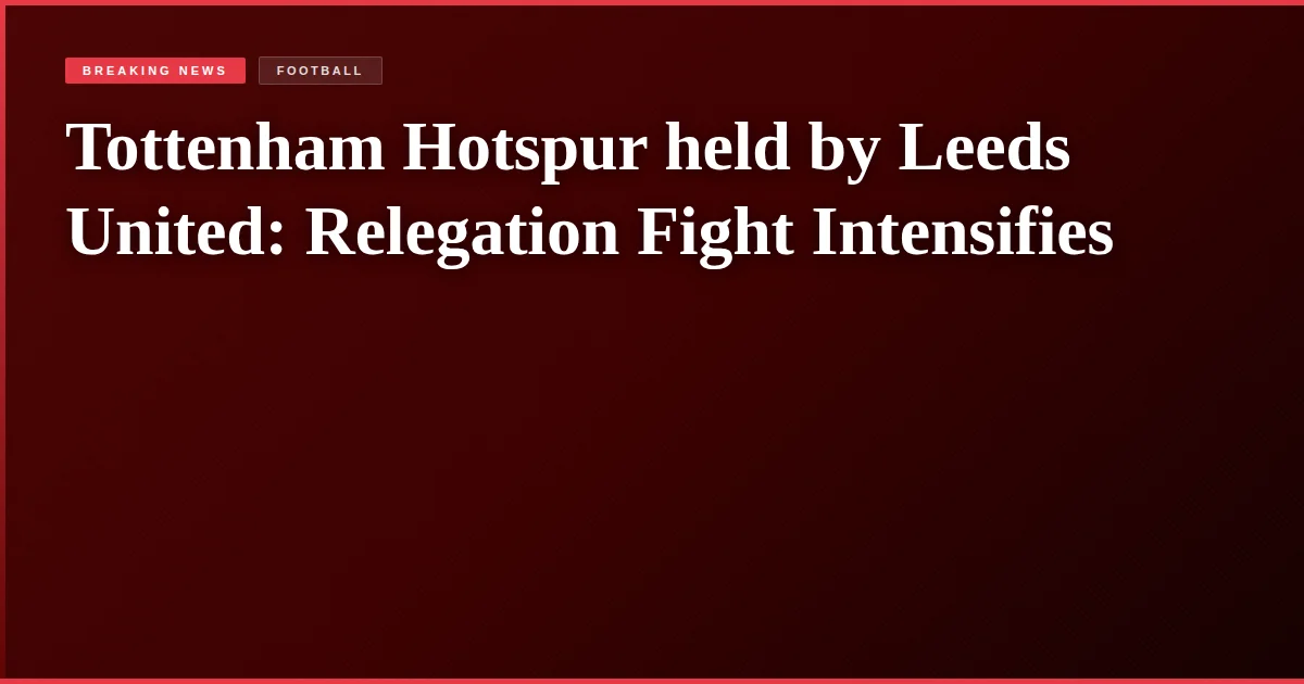 Tottenham Hotspur held by Leeds United: Relegation Fight Intensifies