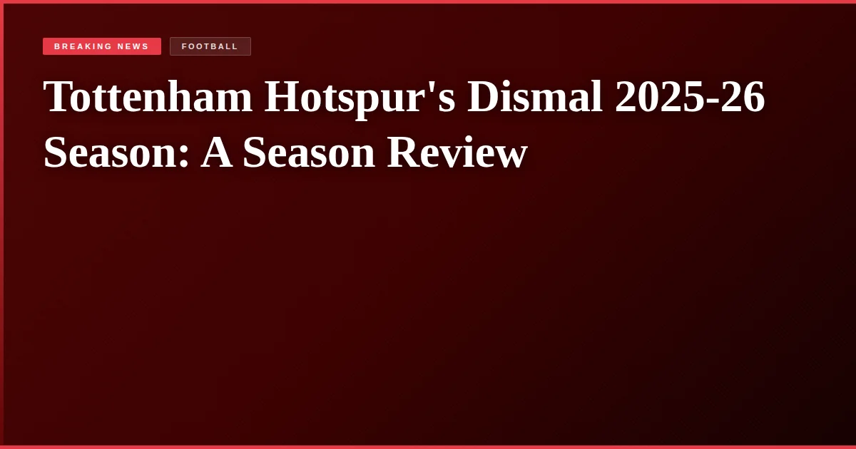 Tottenham Hotspur's Dismal 2025-26 Season: A Season Review