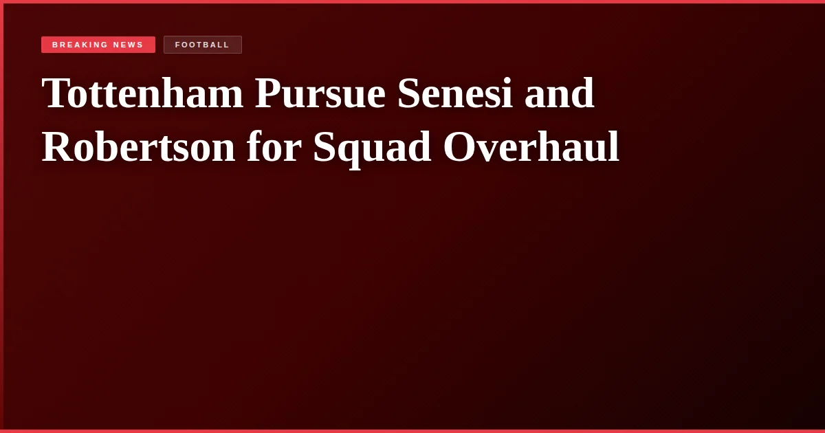 Tottenham Pursue Senesi and Robertson for Squad Overhaul
